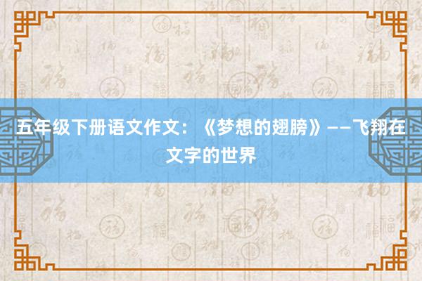 五年级下册语文作文：《梦想的翅膀》——飞翔在文字的世界